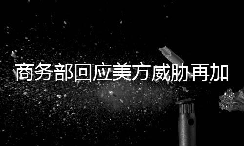 商務(wù)部回應(yīng)美方威脅再加征10%關(guān)稅，中方態(tài)度堅定，呼吁公正公平貿(mào)易