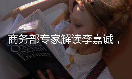 商務(wù)部專家解讀李嘉誠(chéng)，在商不言商的時(shí)代啟示