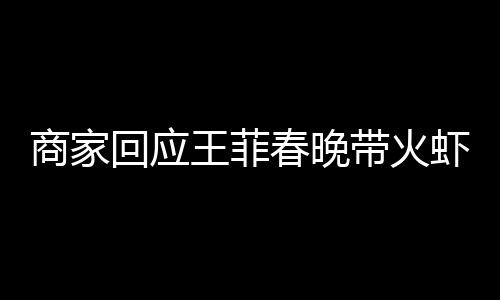 商家回應(yīng)王菲春晚帶火蝦片耳環(huán)，流量背后的商業(yè)價(jià)值及市場(chǎng)洞察