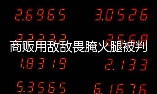 商販用敵敵畏腌火腿被判刑兩年四個(gè)月，食品安全警鐘再次敲響