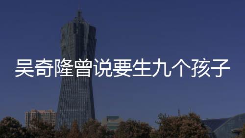 吳奇隆曾說要生九個(gè)孩子組成棒球隊(duì)，期待家庭的棒球夢