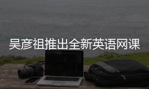 吳彥祖推出全新英語網(wǎng)課，售價(jià)398元