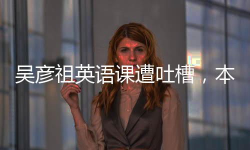 吳彥祖英語課遭吐槽，本人授課僅五分鐘，背后原因引人深思