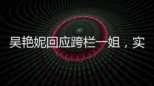 吳艷妮回應(yīng)跨欄一姐，實(shí)力與自信的閃耀