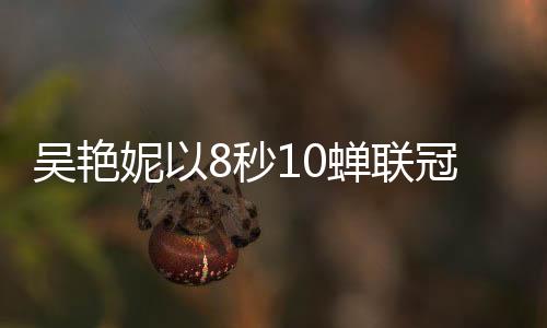 吳艷妮以8秒10蟬聯(lián)冠軍，再創(chuàng)輝煌，展現(xiàn)速度與激情