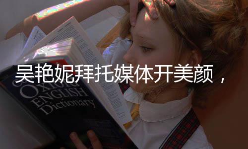 吳艷妮拜托媒體開美顏，運(yùn)動(dòng)與美顏的完美結(jié)合