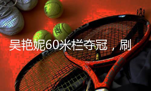 吳艷妮60米欄奪冠，刷新紀(jì)錄，以8秒10震撼賽場！