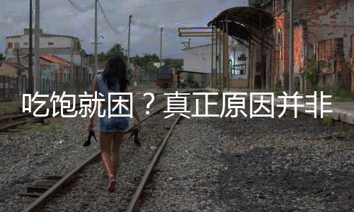 吃飽就困？真正原因并非你懶！