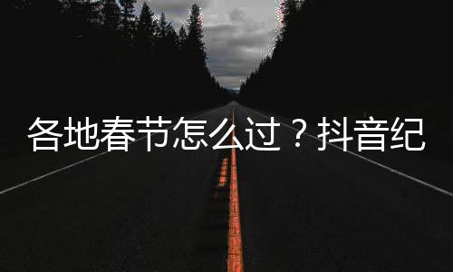 各地春節(jié)怎么過？抖音紀錄片《四海同春年味紀》1月22日首播