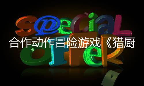 合作動作冒險游戲《獵廚狂歡！》 現(xiàn)已推出試玩Demo
