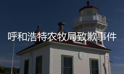 呼和浩特農(nóng)牧局致歉事件