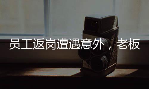 員工返崗遭遇意外，老板暖心紅包顯真情