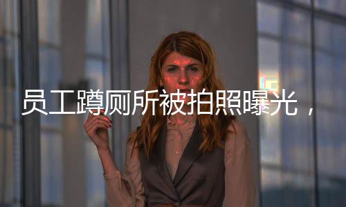 員工蹲廁所被拍照曝光，公司迅速回應(yīng)——隱私權(quán)與公共利益的較量