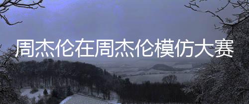 周杰倫在周杰倫模仿大賽意外落選，未能榮膺第一