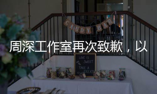 周深工作室再次致歉，以真誠(chéng)溝通，回應(yīng)關(guān)切與期待