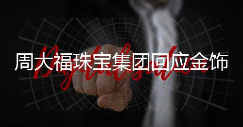 周大福珠寶集團回應金飾漲價，市場趨勢與未來展望