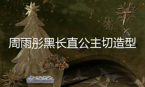 周雨彤黑長(zhǎng)直公主切造型驚艷亮相，引領(lǐng)時(shí)尚潮流新風(fēng)向