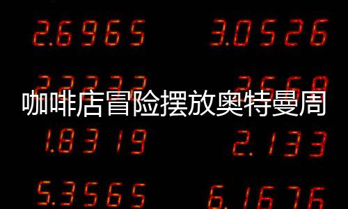 咖啡店冒險擺放奧特曼周邊慘賠40萬，一則商業(yè)案例分析