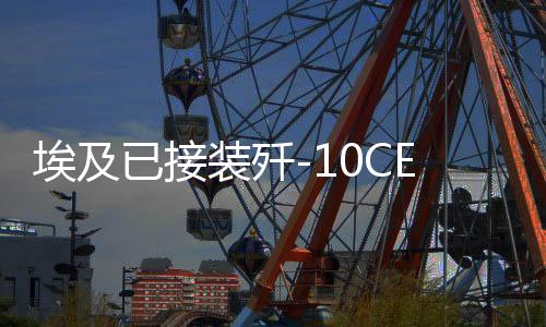 埃及已接裝殲-10CE？最新消息與深度解讀