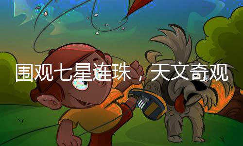 圍觀七星連珠，天文奇觀引發(fā)的熱議