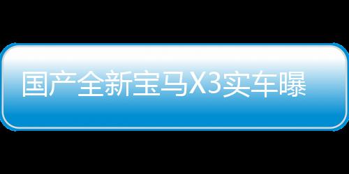 國(guó)產(chǎn)全新寶馬X3實(shí)車曝光，豪華中型SUV市場(chǎng)再掀波瀾