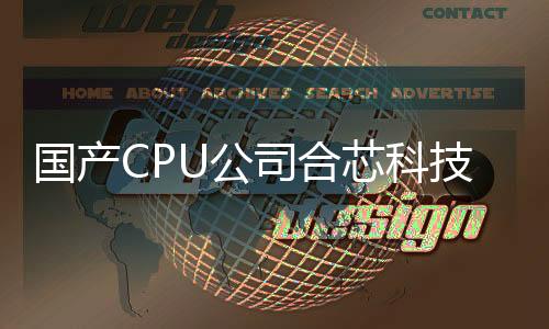 國產(chǎn)CPU公司合芯科技爆雷：董事長被限高 消息稱已失聯(lián)