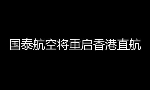 國泰航空將重啟香港直航意大利羅馬航班 提供每周三班的季節(jié)服務