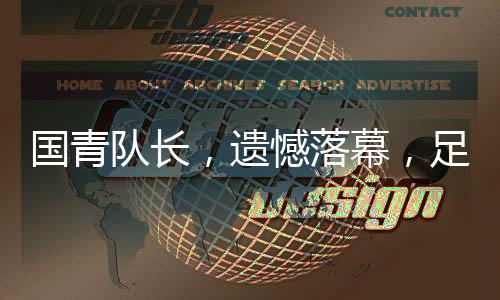 國青隊(duì)長，遺憾落幕，足球場上見證真實(shí)情感與成長