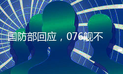 國(guó)防部回應(yīng)，076艦不針對(duì)任何特定目標(biāo)