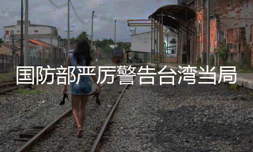 國防部嚴厲警告臺灣當局，遲早會收回統(tǒng)一大局
