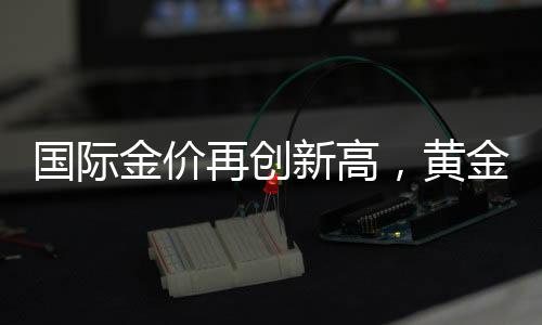 國(guó)際金價(jià)再創(chuàng)新高，黃金投資的新機(jī)遇與挑戰(zhàn)