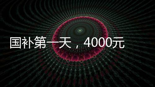 國補(bǔ)第一天，4000元檔機(jī)型銷售火爆，成為市場搶手貨