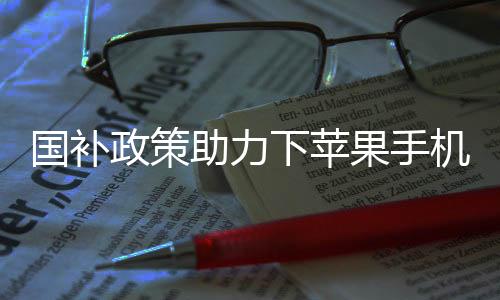 國補(bǔ)政策助力下蘋果手機(jī)市場再掀波瀾，價(jià)格跌破三千大關(guān)！