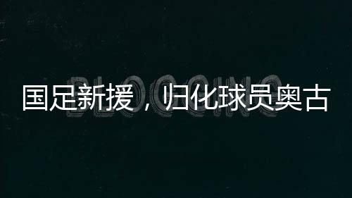 國(guó)足新援，歸化球員奧古樓的崛起