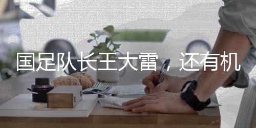 國足隊長王大雷，還有機會出線