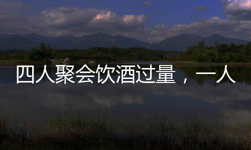 四人聚會飲酒過量，一人墜亡悲劇收場