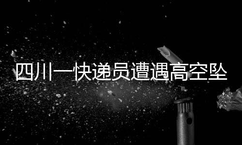 四川一快遞員遭遇高空墜物不幸身亡事件