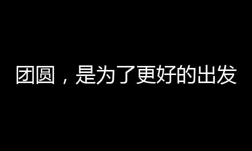 團(tuán)圓，是為了更好的出發(fā)——重塑團(tuán)圓之深意