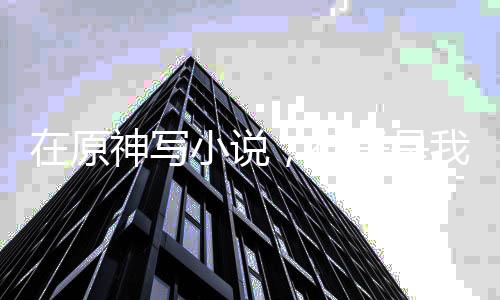 在原神寫小說，神子是我頭號(hào)黑粉