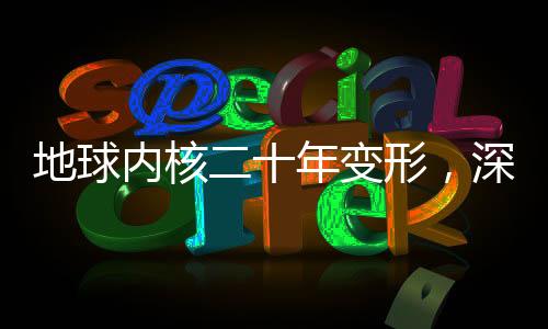地球內(nèi)核二十年變形，深度探索地球內(nèi)部奧秘