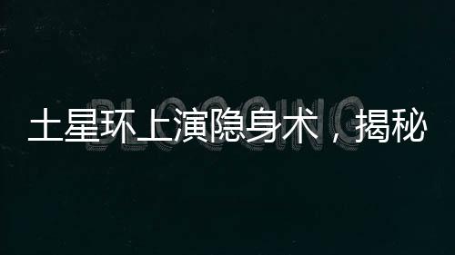 土星環(huán)上演隱身術(shù)，揭秘土星神秘面紗下的壯麗天文奇觀