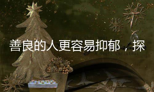 善良的人更容易抑郁，探究心理脆弱性與積極應對