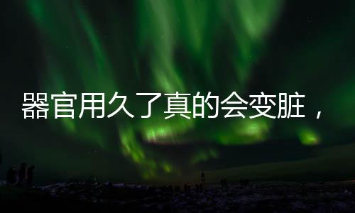 器官用久了真的會變臟，深入了解人體健康與保養(yǎng)之道