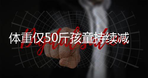 體重僅50斤孩童持續(xù)減肥，關注健康，期待新生