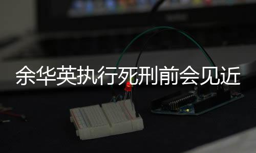 余華英執(zhí)行死刑前會見近親屬，關于生與死的深刻探討與人間真情流露