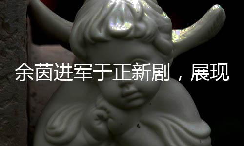 余茵進(jìn)軍于正新劇，展現(xiàn)獨(dú)特演技魅力