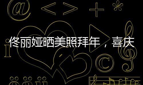佟麗婭曬美照拜年，喜慶迎新春