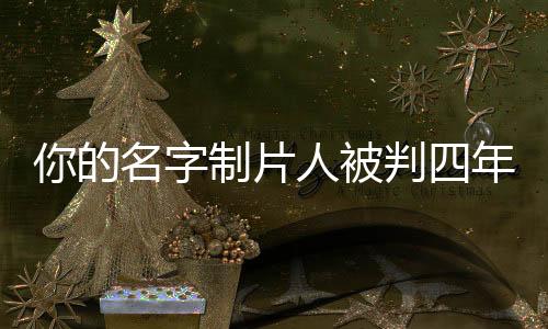 你的名字制片人被判四年，行業(yè)反思與啟示