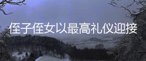 侄子侄女以最高禮儀迎接姑姑的新春團(tuán)聚