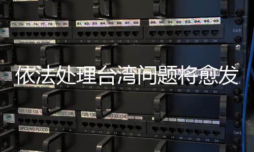 依法處理臺(tái)灣問題將愈發(fā)重要